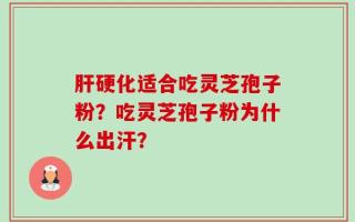 肝硬化适合吃灵芝孢子粉？吃灵芝孢子粉为什么出汗？