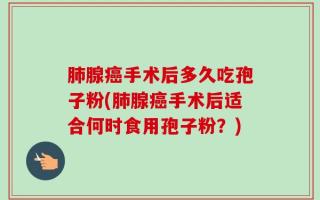 肺腺癌手术后多久吃孢子粉(肺腺癌手术后适合何时食用孢子粉？)