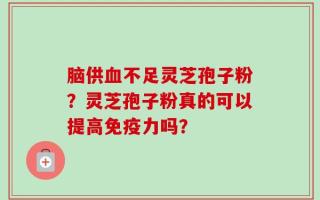 脑供血不足灵芝孢子粉？灵芝孢子粉真的可以提高免疫力吗？