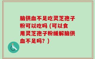 脑供血不足吃灵芝孢子粉可以吃吗 (可以食用灵芝孢子粉缓解脑供血不足吗？)