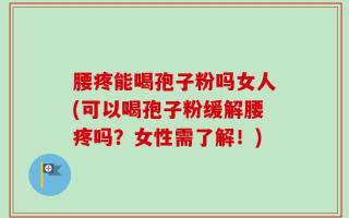 腰疼能喝孢子粉吗女人(可以喝孢子粉缓解腰疼吗？女性需了解！)