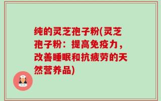 纯的灵芝孢子粉(灵芝孢子粉：提高免疫力，改善睡眠和抗疲劳的天然营养品)