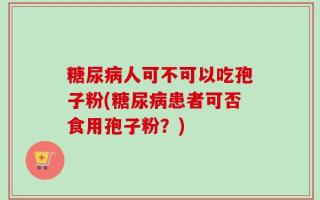 糖尿病人可不可以吃孢子粉(糖尿病患者可否食用孢子粉？)