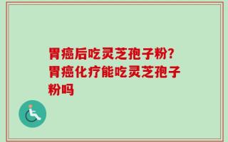 胃癌后吃灵芝孢子粉？胃癌化疗能吃灵芝孢子粉吗
