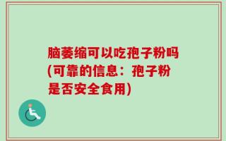 脑萎缩可以吃孢子粉吗(可靠的信息：孢子粉是否安全食用)