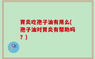 胃炎吃孢子油有用么(孢子油对胃炎有帮助吗？)
