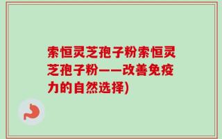 索恒灵芝孢子粉索恒灵芝孢子粉——改善免疫力的自然选择)