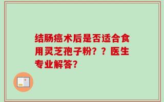 结肠癌术后是否适合食用灵芝孢子粉？？医生专业解答？