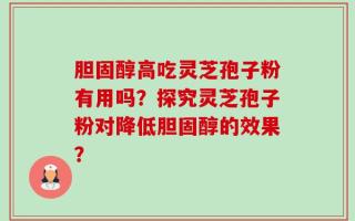 胆固醇高吃灵芝孢子粉有用吗？探究灵芝孢子粉对降低胆固醇的效果？