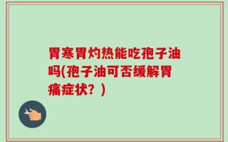 胃寒胃灼热能吃孢子油吗(孢子油可否缓解胃痛症状？)