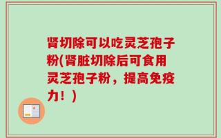 肾切除可以吃灵芝孢子粉(肾脏切除后可食用灵芝孢子粉，提高免疫力！)
