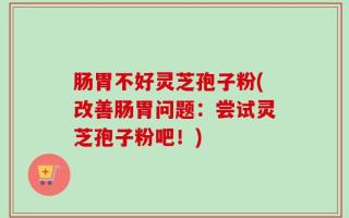 肠胃不好灵芝孢子粉(改善肠胃问题：尝试灵芝孢子粉吧！)