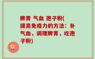 脾胃 气血 孢子粉(提高免疫力的方法：补气血，调理脾胃，吃孢子粉)