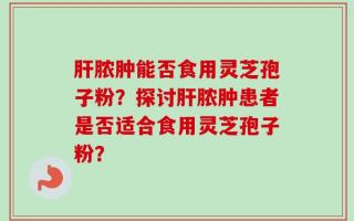 肝脓肿能否食用灵芝孢子粉？探讨肝脓肿患者是否适合食用灵芝孢子粉？