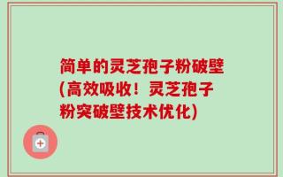 简单的灵芝孢子粉破壁(高效吸收！灵芝孢子粉突破壁技术优化)