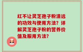 红不让灵芝孢子粉清远的功效与使用方法？详解灵芝孢子粉的营养价值及服用方法？