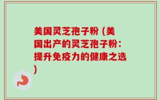 美国灵芝孢子粉 (美国出产的灵芝孢子粉：提升免疫力的健康之选)