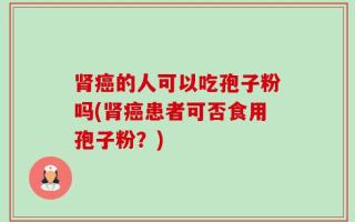 肾癌的人可以吃孢子粉吗(肾癌患者可否食用孢子粉？)
