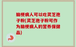 脑梗病人可以吃灵芝孢子粉(灵芝孢子粉可作为脑梗病人的营养保健品)
