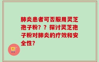 肺炎患者可否服用灵芝孢子粉？？探讨灵芝孢子粉对肺炎的疗效和安全性？