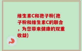 维生素C和孢子粉(孢子粉和维生素C的联合，为您带来健康的双重收益)