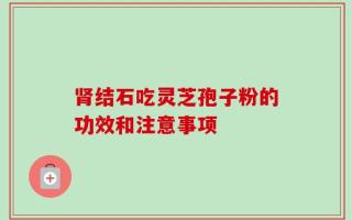 肾结石吃灵芝孢子粉的功效和注意事项