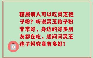 糖尿病人可以吃灵芝孢子粉？听说灵芝孢子粉非常好，身边的好多朋友都在吃，想问问灵芝孢子粉究竟有多好？