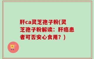 肝ca灵芝孢子粉(灵芝孢子粉解读：肝癌患者可否安心食用？)