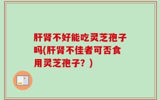 肝肾不好能吃灵芝孢子吗(肝肾不佳者可否食用灵芝孢子？)