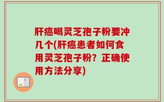 肝癌喝灵芝孢子粉要冲几个(肝癌患者如何食用灵芝孢子粉？正确使用方法分享)