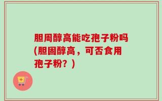 胆周醇高能吃孢子粉吗(胆固醇高，可否食用孢子粉？)