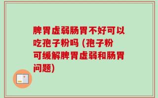 脾胃虚弱肠胃不好可以吃孢子粉吗 (孢子粉可缓解脾胃虚弱和肠胃问题)