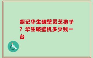 胡记华生破壁灵芝孢子？华生破壁机多少钱一台