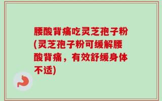 腰酸背痛吃灵芝孢子粉(灵芝孢子粉可缓解腰酸背痛，有效舒缓身体不适)