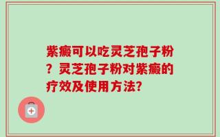 紫癜可以吃灵芝孢子粉？灵芝孢子粉对紫癜的疗效及使用方法？
