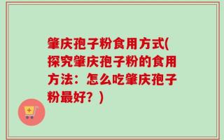 肇庆孢子粉食用方式(探究肇庆孢子粉的食用方法：怎么吃肇庆孢子粉最好？)