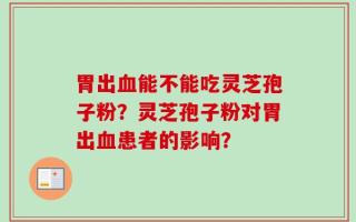 胃出血能不能吃灵芝孢子粉？灵芝孢子粉对胃出血患者的影响？