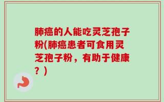 肺癌的人能吃灵芝孢子粉(肺癌患者可食用灵芝孢子粉，有助于健康？)
