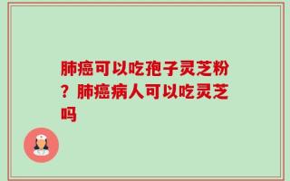 肺癌可以吃孢子灵芝粉？肺癌病人可以吃灵芝吗