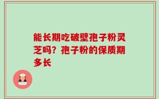 能长期吃破壁孢子粉灵芝吗？孢子粉的保质期多长
