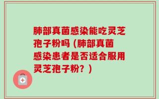 肺部真菌感染能吃灵芝孢子粉吗 (肺部真菌感染患者是否适合服用灵芝孢子粉？)