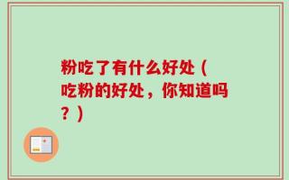 粉吃了有什么好处 (吃粉的好处，你知道吗？)