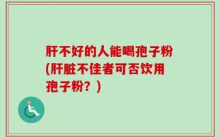 肝不好的人能喝孢子粉(肝脏不佳者可否饮用孢子粉？)