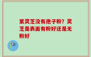 紫灵芝没有孢子粉？灵芝是表面有粉好还是无粉好