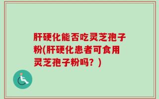 肝硬化能否吃灵芝孢子粉(肝硬化患者可食用灵芝孢子粉吗？)