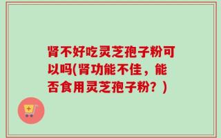 肾不好吃灵芝孢子粉可以吗(肾功能不佳，能否食用灵芝孢子粉？)