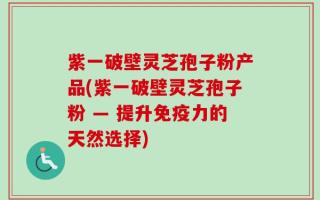 紫一破壁灵芝孢子粉产品(紫一破壁灵芝孢子粉 — 提升免疫力的天然选择)