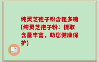 纯灵芝孢子粉含粗多糖(纯灵芝孢子粉：提取含量丰富，助您健康保护)