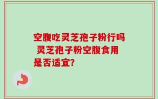 空腹吃灵芝孢子粉行吗 灵芝孢子粉空腹食用是否适宜？