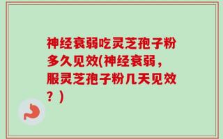 神经衰弱吃灵芝孢子粉多久见效(神经衰弱，服灵芝孢子粉几天见效？)